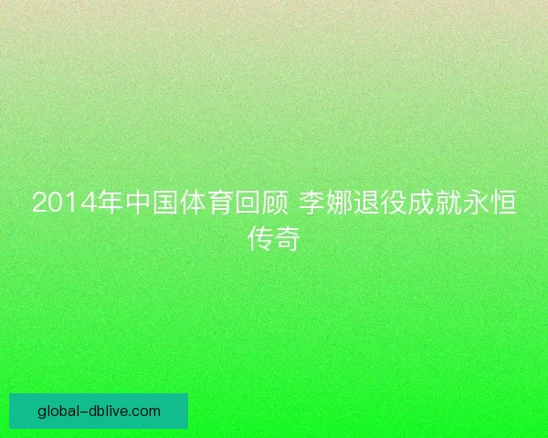 2014年中国体育回顾 李娜退役成就永恒传奇