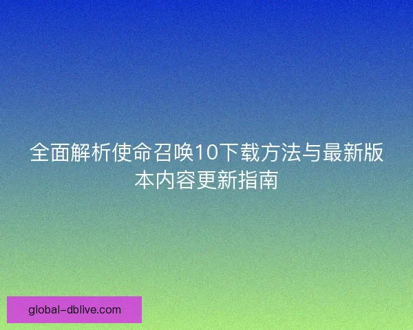 全面解析使命召唤10下载方法与最新版本内容更新指南