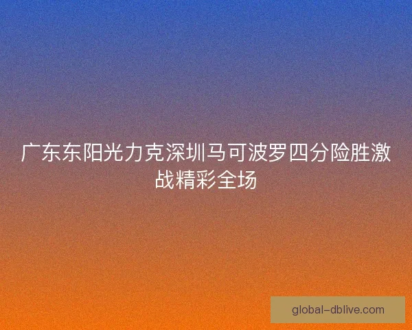 广东东阳光力克深圳马可波罗四分险胜激战精彩全场